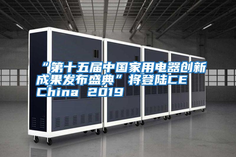 “第十五屆中國家用電器創(chuàng)新成果發(fā)布盛典”將登陸CE China 2019