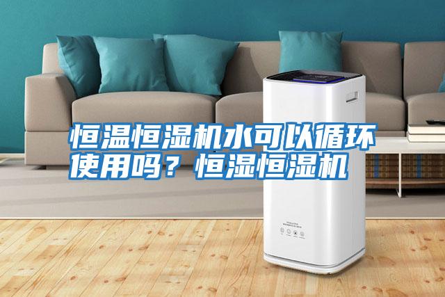 恒溫恒濕機水可以循環(huán)使用嗎？恒濕恒濕機