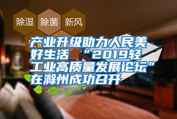 產(chǎn)業(yè)升級(jí)助力人民美好生活 “2019輕工業(yè)高質(zhì)量發(fā)展論壇”在滁州成功召開(kāi)