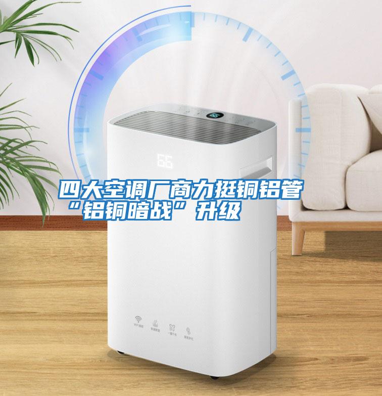 四大空調(diào)廠商力挺銅鋁管“鋁銅暗戰(zhàn)”升級