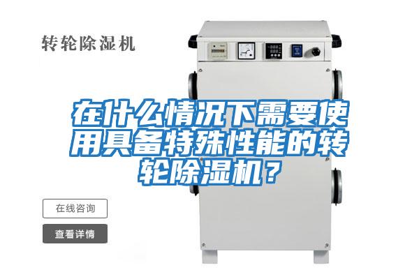 在什么情況下需要使用具備特殊性能的轉(zhuǎn)輪除濕機(jī)？