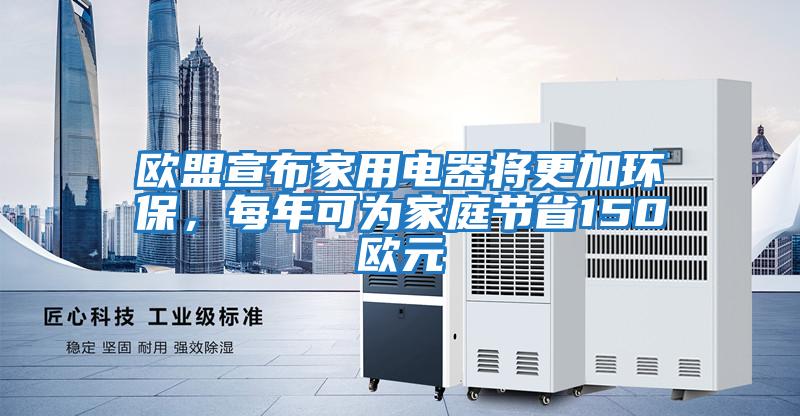 歐盟宣布家用電器將更加環(huán)保，每年可為家庭節(jié)省150歐元