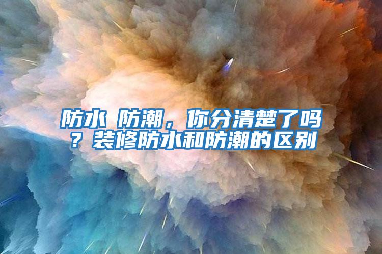 防水≠防潮，你分清楚了嗎？裝修防水和防潮的區(qū)別