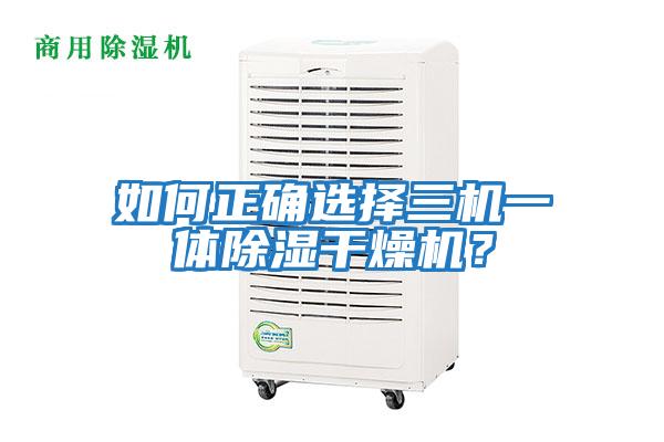 如何正確選擇三機(jī)一體除濕干燥機(jī)？