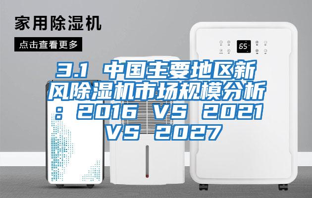 3.1 中國主要地區(qū)新風(fēng)除濕機(jī)市場規(guī)模分析：2016 VS 2021 VS 2027