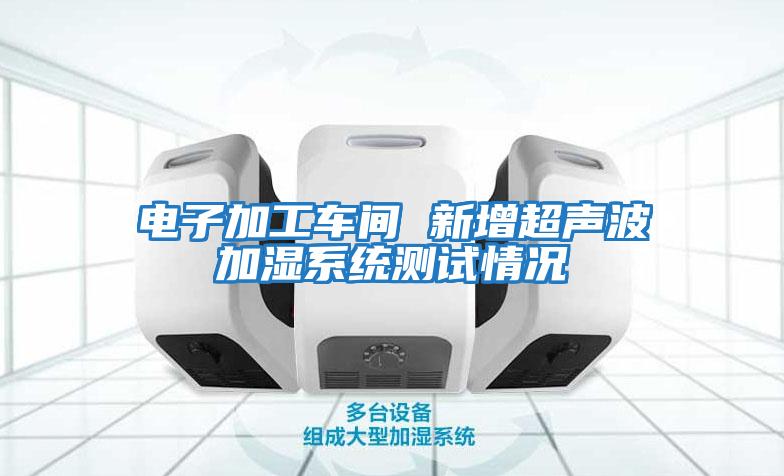 電子加工車間 新增超聲波加濕系統(tǒng)測(cè)試情況