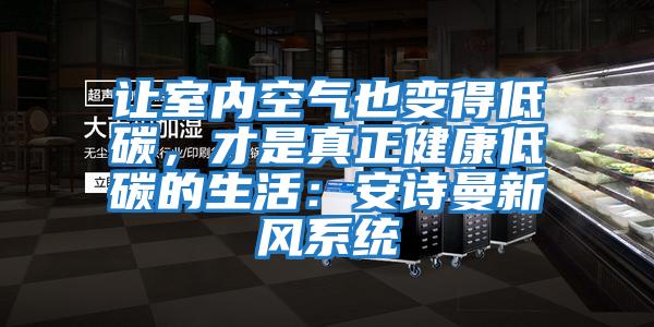 讓室內(nèi)空氣也變得低碳，才是真正健康低碳的生活：安詩曼新風(fēng)系統(tǒng)