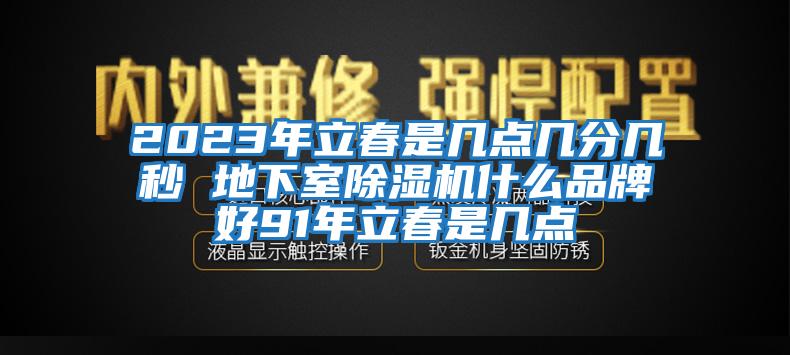 2023年立春是幾點(diǎn)幾分幾秒 地下室除濕機(jī)什么品牌好91年立春是幾點(diǎn)