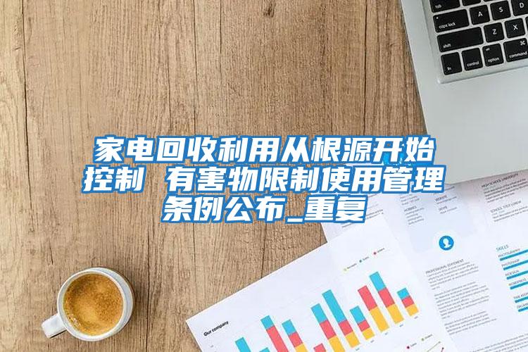 家電回收利用從根源開(kāi)始控制 有害物限制使用管理?xiàng)l例公布_重復(fù)