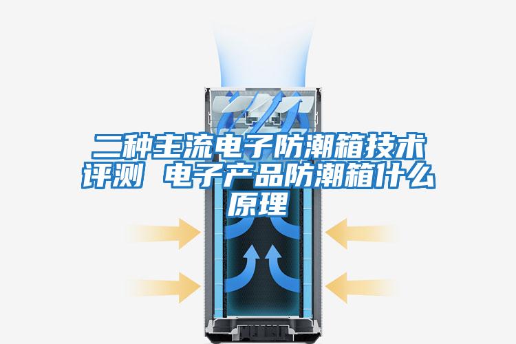 二種主流電子防潮箱技術評測 電子產(chǎn)品防潮箱什么原理