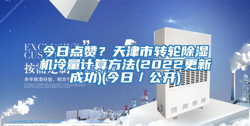 今日點贊？天津市轉(zhuǎn)輪除濕機冷量計算方法(2022更新成功)(今日／公開)