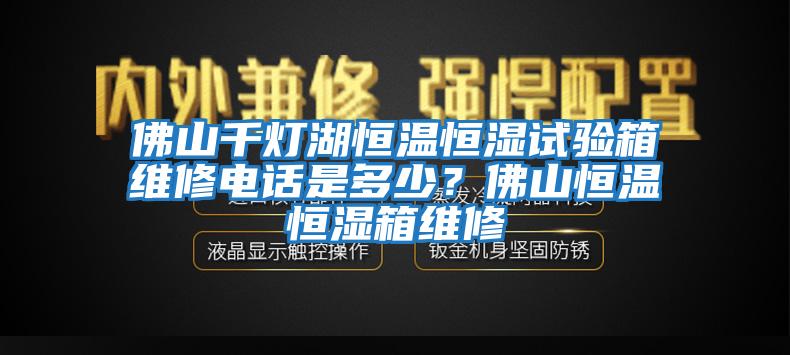 佛山千燈湖恒溫恒濕試驗箱維修電話是多少？佛山恒溫恒濕箱維修