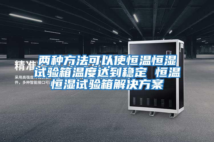 兩種方法可以使恒溫恒濕試驗箱溫度達到穩(wěn)定 恒溫恒濕試驗箱解決方案