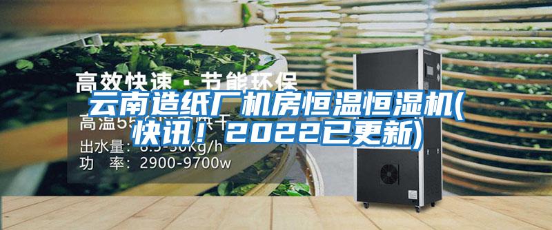 云南造紙廠機(jī)房恒溫恒濕機(jī)(快訊！2022已更新)