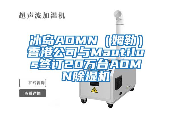 冰島AOMN（姆勒）香港公司與Mautilus簽訂20萬臺AOMN除濕機