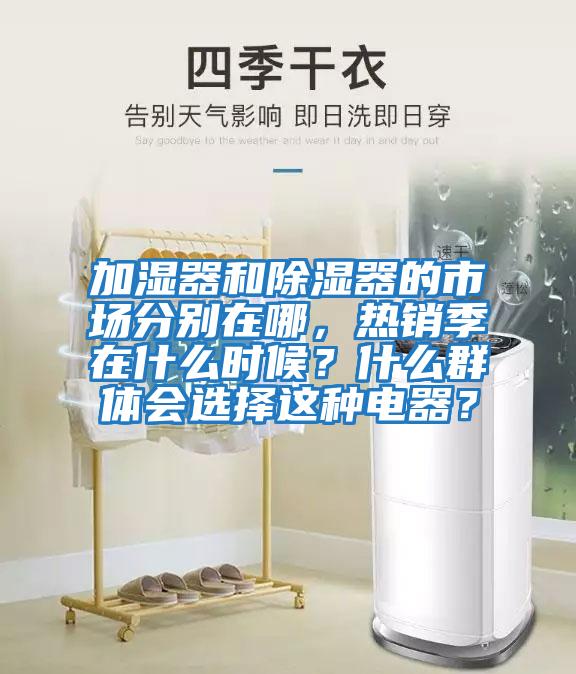 加濕器和除濕器的市場分別在哪，熱銷季在什么時候？什么群體會選擇這種電器？