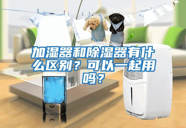 加濕器和除濕器有什么區(qū)別？可以一起用嗎？