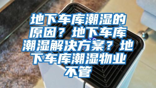 地下車庫潮濕的原因？地下車庫潮濕解決方案？地下車庫潮濕物業(yè)不管