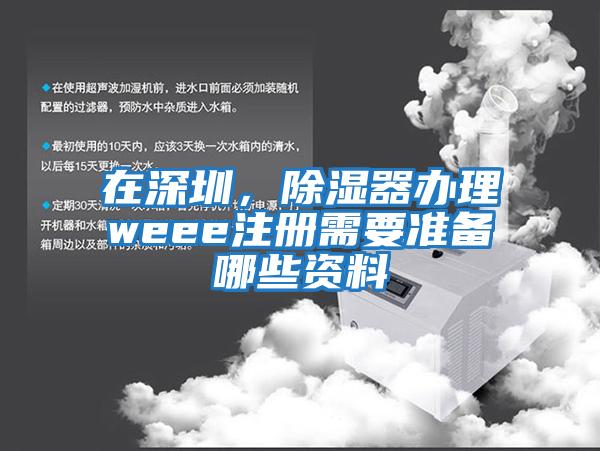 在深圳，除濕器辦理weee注冊需要準(zhǔn)備哪些資料