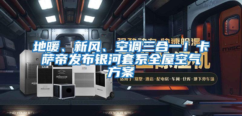 地暖、新風(fēng)、空調(diào)三合一！卡薩帝發(fā)布銀河套系全屋空氣方案