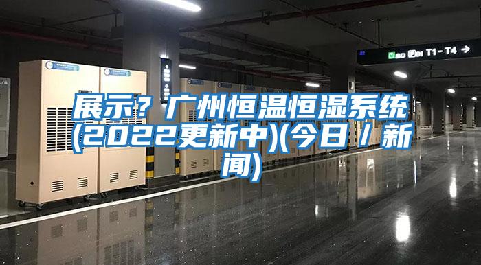 展示？廣州恒溫恒濕系統(tǒng)(2022更新中)(今日／新聞)