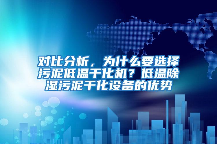 對比分析，為什么要選擇污泥低溫干化機？低溫除濕污泥干化設(shè)備的優(yōu)勢