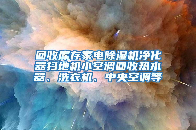 回收庫存家電除濕機凈化器掃地機小空調(diào)回收熱水器、洗衣機、中央空調(diào)等