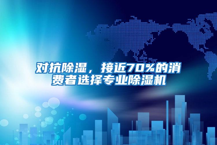 對(duì)抗除濕，接近70%的消費(fèi)者選擇專業(yè)除濕機(jī)