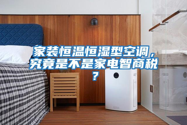 家裝恒溫恒濕型空調(diào)，究竟是不是家電智商稅？