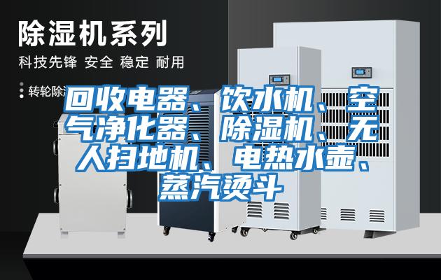 回收電器、飲水機、空氣凈化器、除濕機、無人掃地機、電熱水壺、蒸汽燙斗