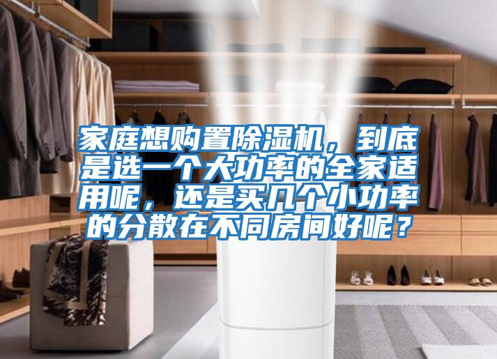 家庭想購置除濕機，到底是選一個大功率的全家適用呢，還是買幾個小功率的分散在不同房間好呢？