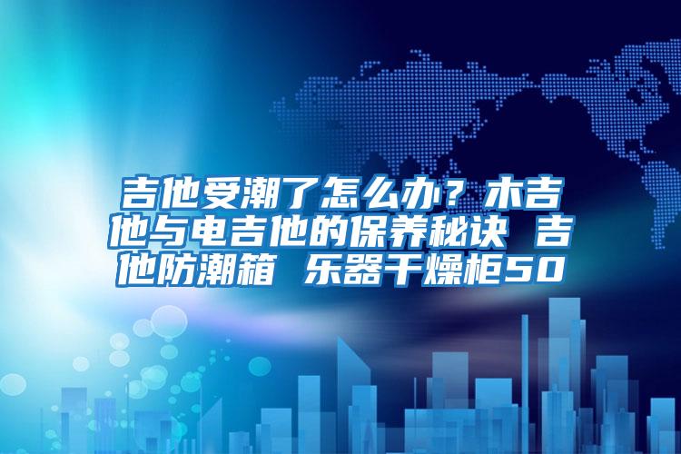 吉他受潮了怎么辦？木吉他與電吉他的保養(yǎng)秘訣 吉他防潮箱 樂器干燥柜50