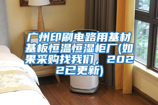 廣州印刷電路用基材基板恒溫恒濕柜廠(如果采購(gòu)找我們，2022已更新)