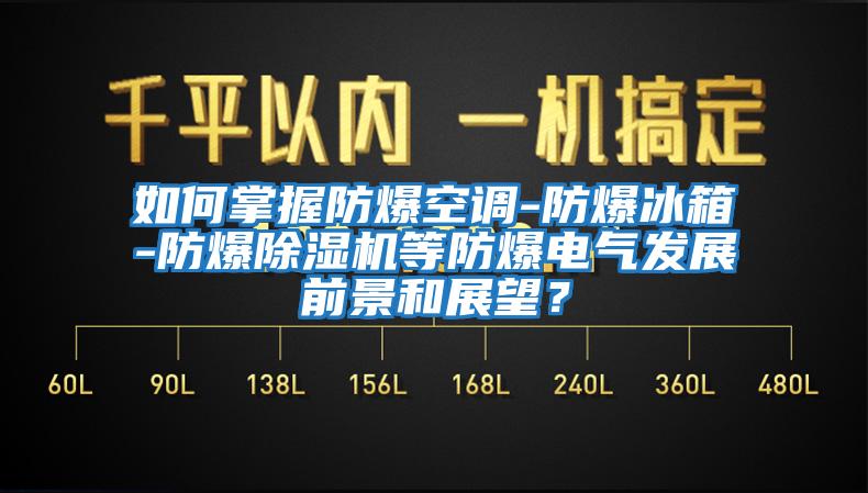 如何掌握防爆空調(diào)-防爆冰箱-防爆除濕機等防爆電氣發(fā)展前景和展望？