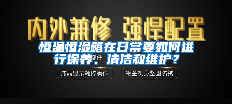 恒溫恒濕箱在日常要如何進(jìn)行保養(yǎng)、清潔和維護(hù)？