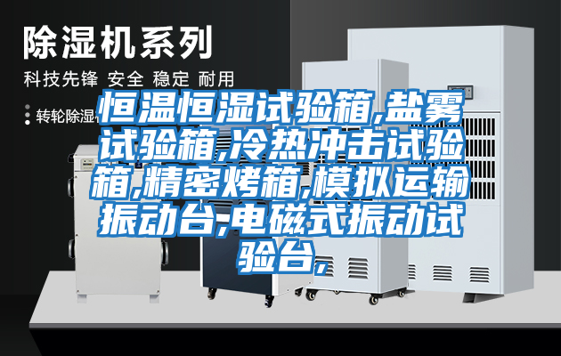 恒溫恒濕試驗(yàn)箱,鹽霧試驗(yàn)箱,冷熱沖擊試驗(yàn)箱,精密烤箱,模擬運(yùn)輸振動(dòng)臺(tái),電磁式振動(dòng)試驗(yàn)臺(tái),