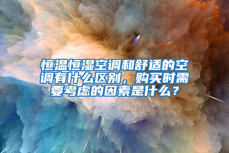 恒溫恒濕空調和舒適的空調有什么區(qū)別，購買時需要考慮的因素是什么？