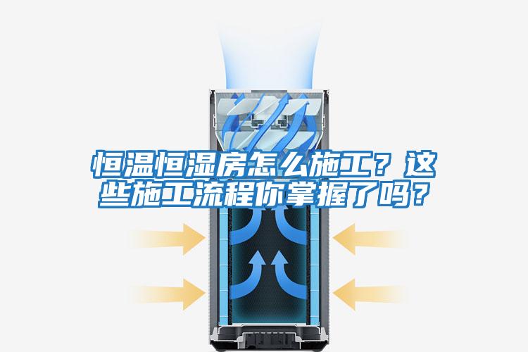 恒溫恒濕房怎么施工？這些施工流程你掌握了嗎？