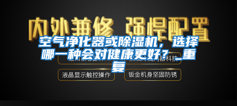 空氣凈化器或除濕機(jī)，選擇哪一種會對健康更好？_重復(fù)