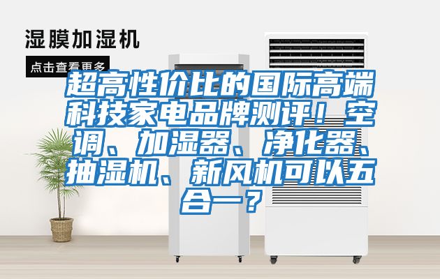 超高性?xún)r(jià)比的國(guó)際高端科技家電品牌測(cè)評(píng)！空調(diào)、加濕器、凈化器、抽濕機(jī)、新風(fēng)機(jī)可以五合一？