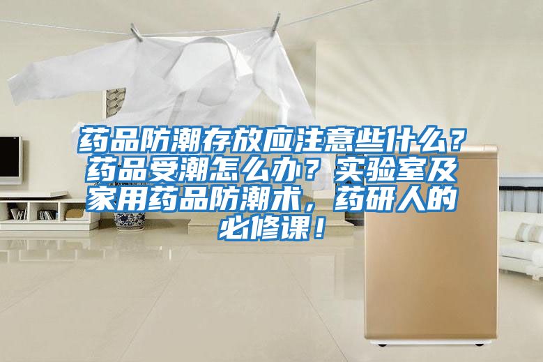 藥品防潮存放應(yīng)注意些什么？藥品受潮怎么辦？實驗室及家用藥品防潮術(shù)，藥研人的必修課！