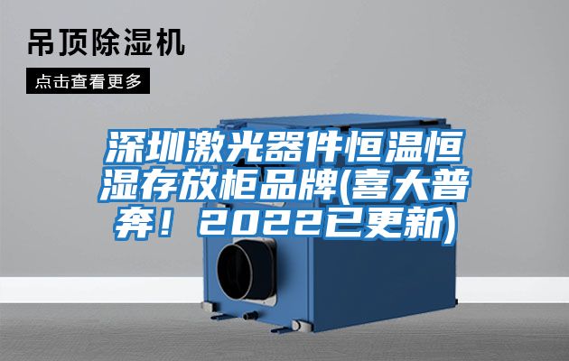 深圳激光器件恒溫恒濕存放柜品牌(喜大普奔！2022已更新)