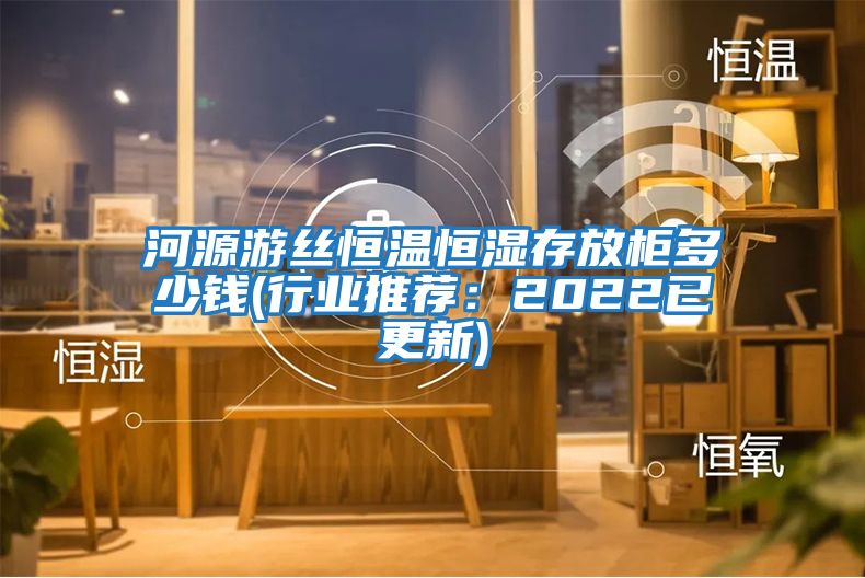 河源游絲恒溫恒濕存放柜多少錢(行業(yè)推薦：2022已更新)