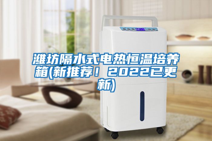 濰坊隔水式電熱恒溫培養(yǎng)箱(新推薦！2022已更新)